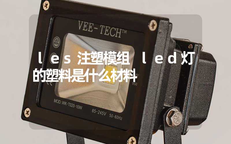 les注塑模组 led灯的塑料是什么材料